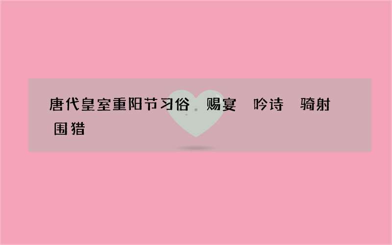 唐代皇室重阳节习俗 赐宴 吟诗 骑射 围猎